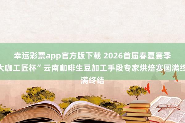 幸运彩票app官方版下载 2026首届春夏赛季“大咖工匠杯”云南咖啡生豆加工手段专家烘焙赛圆满终结