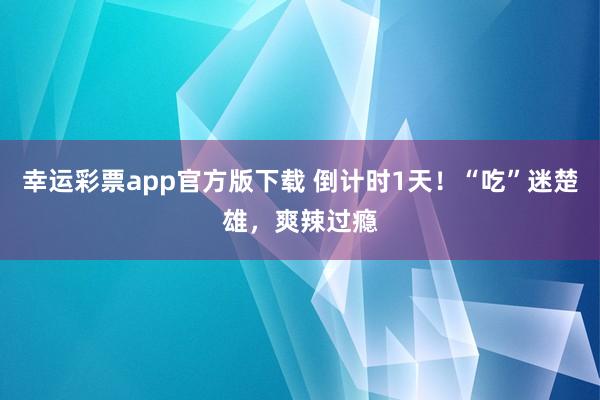 幸运彩票app官方版下载 倒计时1天！“吃”迷楚雄，爽辣过瘾
