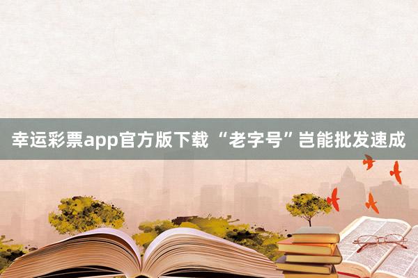 幸运彩票app官方版下载 “老字号”岂能批发速成