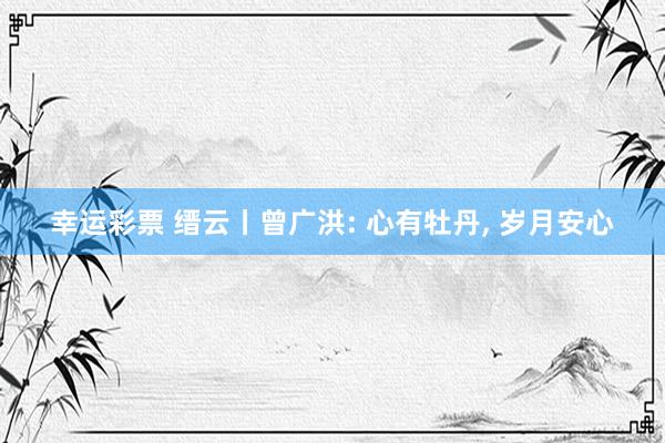 幸运彩票 缙云丨曾广洪: 心有牡丹， 岁月安心