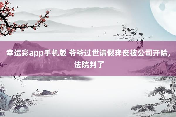 幸运彩app手机版 爷爷过世请假奔丧被公司开除， 法院判了