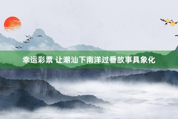 幸运彩票 让潮汕下南洋过番故事具象化