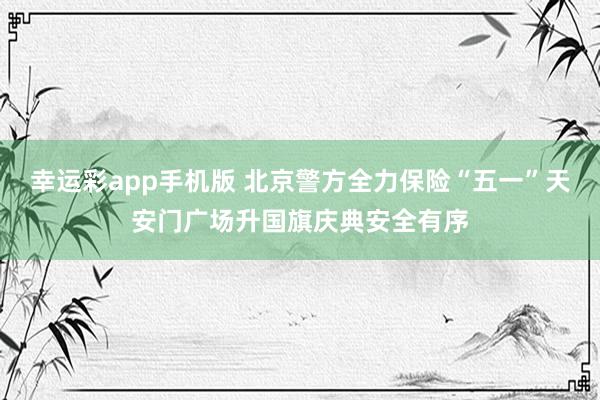 幸运彩app手机版 北京警方全力保险“五一”天安门广场升国旗庆典安全有序