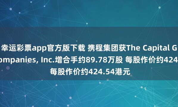 幸运彩票app官方版下载 携程集团获The Capital Group Companies， Inc.增合手约89.78万股 每股作价约424.54港元