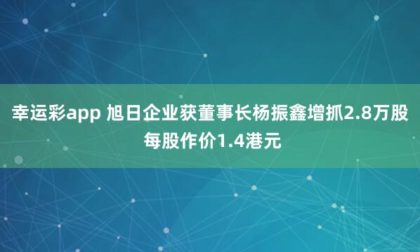 幸运彩app 旭日企业获董事长杨振鑫增抓2.8万股 每股作价1.4港元