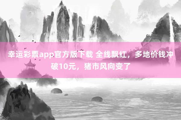 幸运彩票app官方版下载 全线飘红，多地价钱冲破10元，猪市风向变了