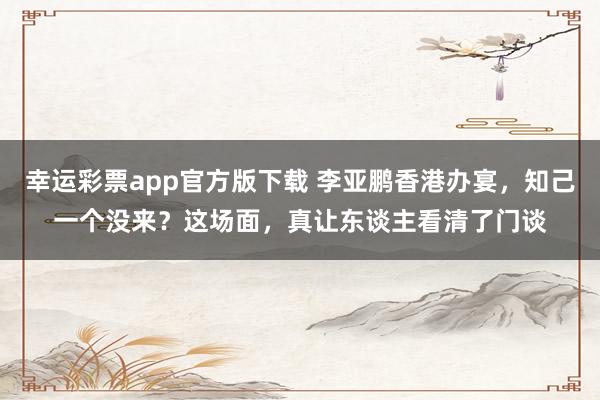 幸运彩票app官方版下载 李亚鹏香港办宴，知己一个没来？这场面，真让东谈主看清了门谈