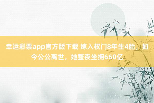 幸运彩票app官方版下载 嫁入权门8年生4胎，如今公公离世，她整夜坐拥660亿
