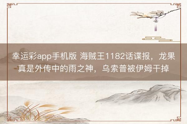 幸运彩app手机版 海贼王1182话谍报，龙果真是外传中的雨之神，乌索普被伊姆干掉