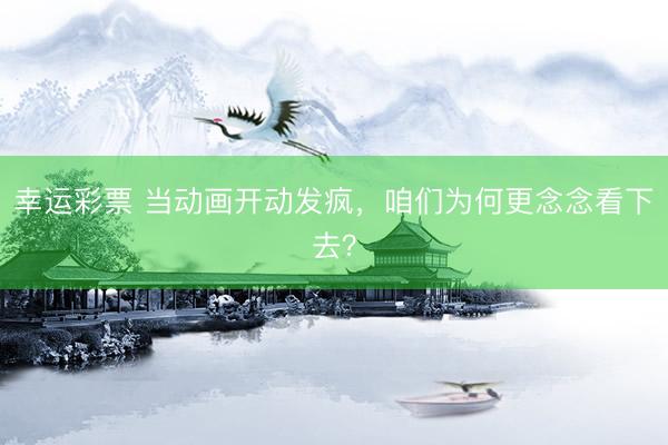 幸运彩票 当动画开动发疯，咱们为何更念念看下去？