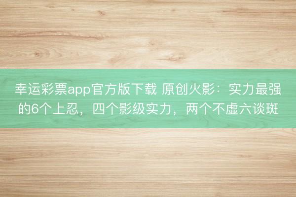 幸运彩票app官方版下载 原创火影：实力最强的6个上忍，四个影级实力，两个不虚六谈斑