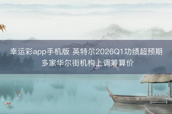 幸运彩app手机版 英特尔2026Q1功绩超预期 多家华尔街机构上调筹算价