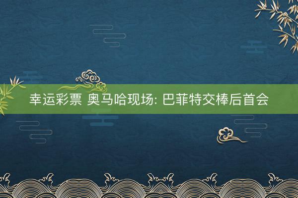 幸运彩票 奥马哈现场: 巴菲特交棒后首会