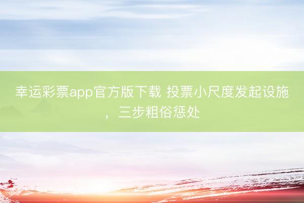 幸运彩票app官方版下载 投票小尺度发起设施，三步粗俗惩处