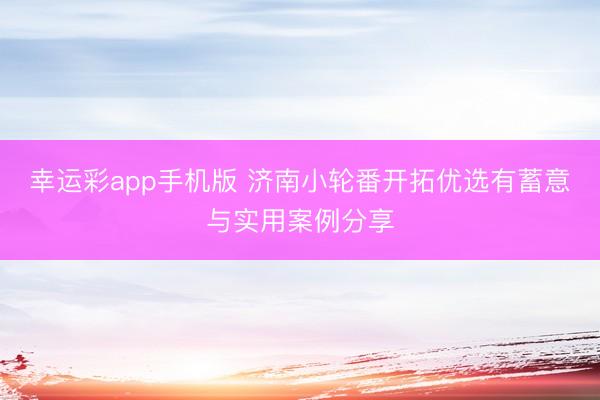 幸运彩app手机版 济南小轮番开拓优选有蓄意与实用案例分享
