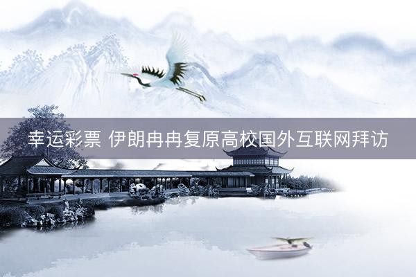 幸运彩票 伊朗冉冉复原高校国外互联网拜访
