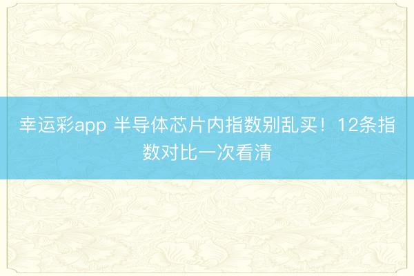 幸运彩app 半导体芯片内指数别乱买！12条指数对比一次看清