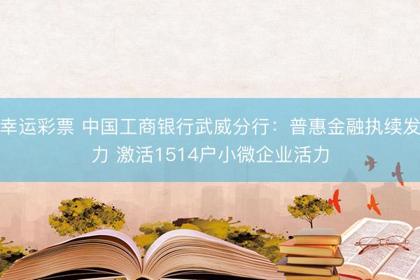 幸运彩票 中国工商银行武威分行：普惠金融执续发力 激活1514户小微企业活力