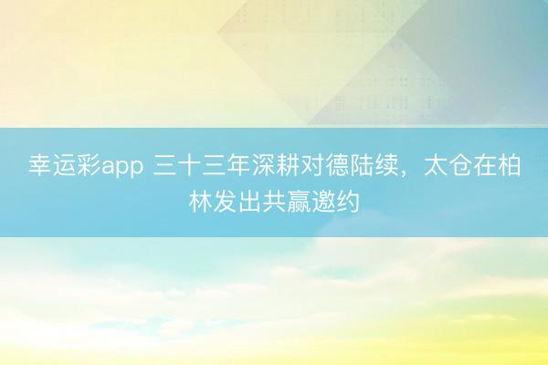 幸运彩app 三十三年深耕对德陆续，太仓在柏林发出共赢邀约