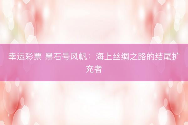 幸运彩票 黑石号风帆：海上丝绸之路的结尾扩充者