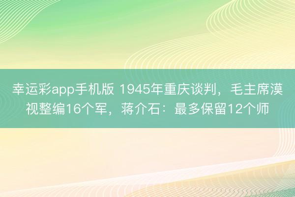 幸运彩app手机版 1945年重庆谈判，毛主席漠视整编16个军，蒋介石：最多保留12个师