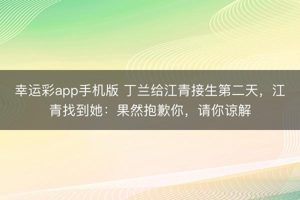 幸运彩app手机版 丁兰给江青接生第二天，江青找到她：果然抱歉你，请你谅解