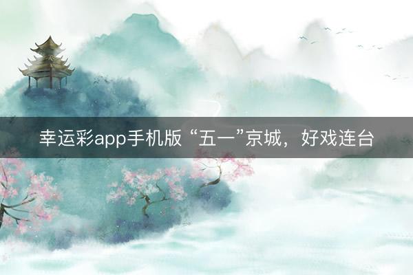 幸运彩app手机版 “五一”京城，好戏连台