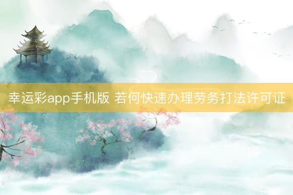 幸运彩app手机版 若何快速办理劳务打法许可证