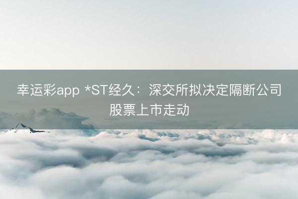 幸运彩app *ST经久：深交所拟决定隔断公司股票上市走动
