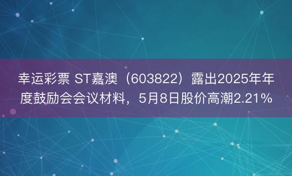 幸运彩票 ST嘉澳（603822）露出2025年年度鼓励会会议材料，5月8日股价高潮2.21%