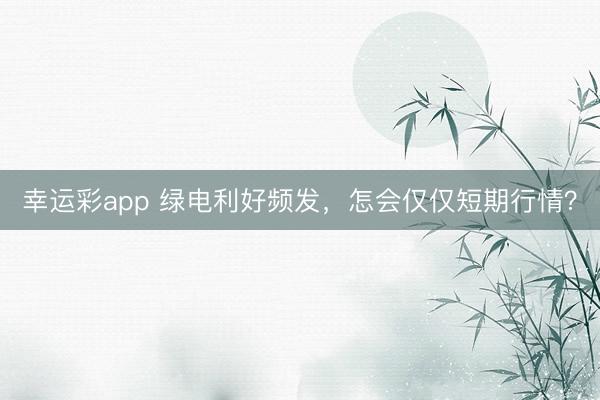 幸运彩app 绿电利好频发，怎会仅仅短期行情？